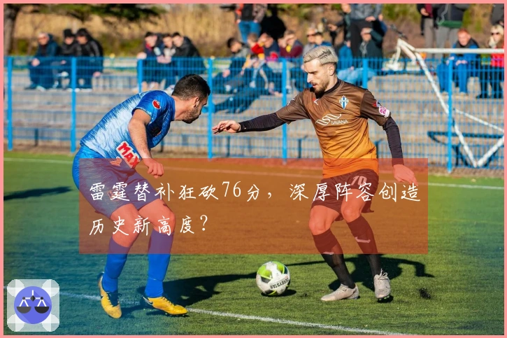 雷霆替补狂砍76分，深厚阵容创造历史新高度？