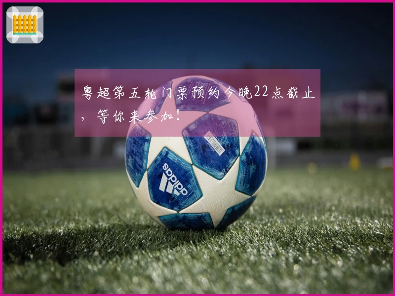 粤超第五轮门票预约今晚22点截止，等你来参加！