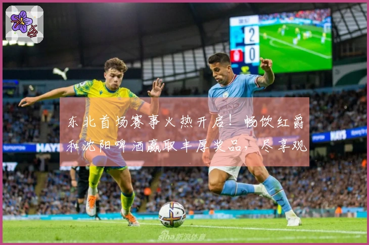 东北首场赛事火热开启！畅饮红爵和沈阳啤酒赢取丰厚奖品，尽享观赛乐趣！